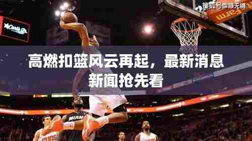 高燃扣篮风云再起，最新消息新闻抢先看