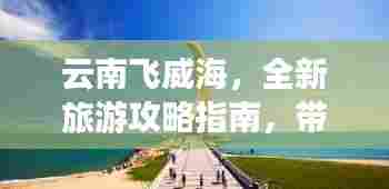 云南飞威海，全新旅游攻略指南，带你畅游无限魅力之旅！