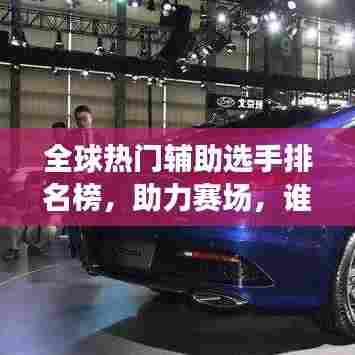 全球热门辅助选手排名榜，助力赛场，谁与争锋！