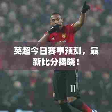 英超今日赛事预测，最新比分揭晓！