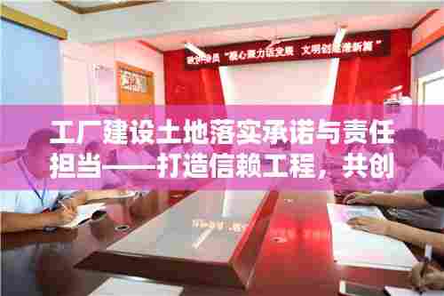 工厂建设土地落实承诺与责任担当——打造信赖工程，共创美好未来