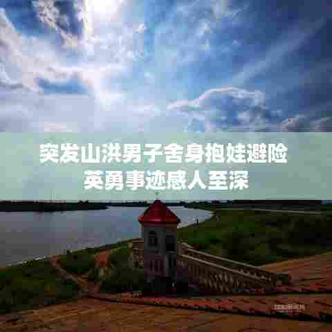 突发山洪男子舍身抱娃避险 英勇事迹感人至深