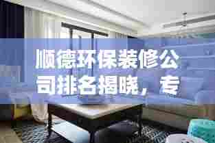顺德环保装修公司排名揭晓，专业设计施工，绿色装修首选！