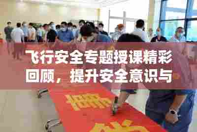飞行安全专题授课精彩回顾，提升安全意识与技能