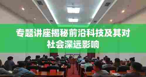专题讲座揭秘前沿科技及其对社会深远影响