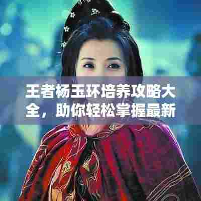 王者杨玉环培养攻略大全，助你轻松掌握最新技巧！