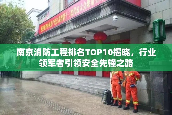 南京消防工程排名TOP10揭晓，行业领军者引领安全先锋之路