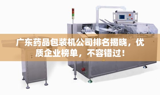 广东药品包装机公司排名揭晓，优质企业榜单，不容错过！