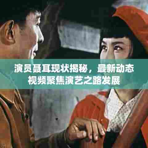 演员聂耳现状揭秘，最新动态视频聚焦演艺之路发展