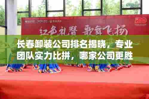 长春卸装公司排名揭晓，专业团队实力比拼，哪家公司更胜一筹？