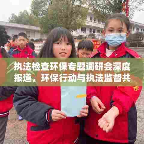 执法检查环保专题调研会深度报道，环保行动与执法监督共筑绿色未来