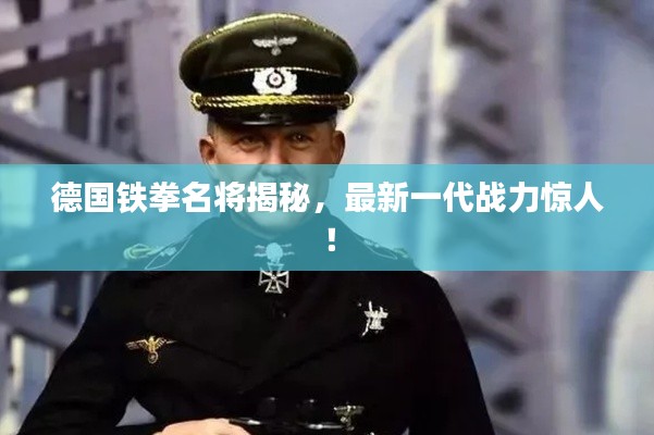 德国铁拳名将揭秘，最新一代战力惊人！