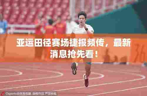 亚运田径赛场捷报频传，最新消息抢先看！