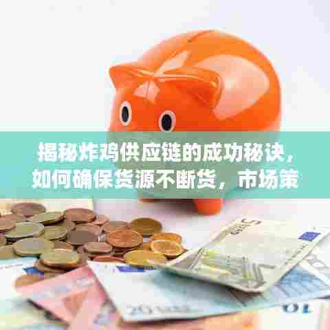 揭秘炸鸡供应链的成功秘诀，如何确保货源不断货，市场策略与管理的双重保障之道