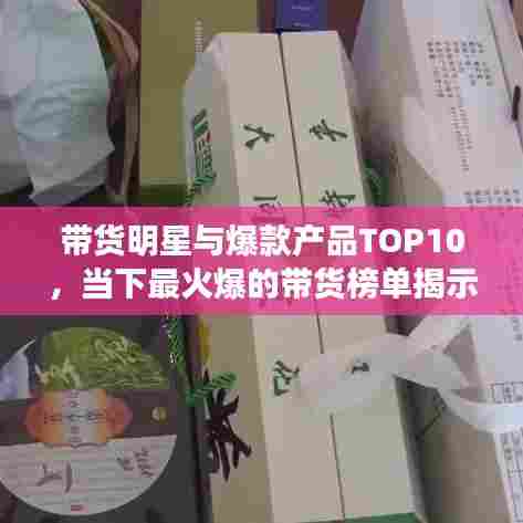 带货明星与爆款产品TOP10，当下最火爆的带货榜单揭示