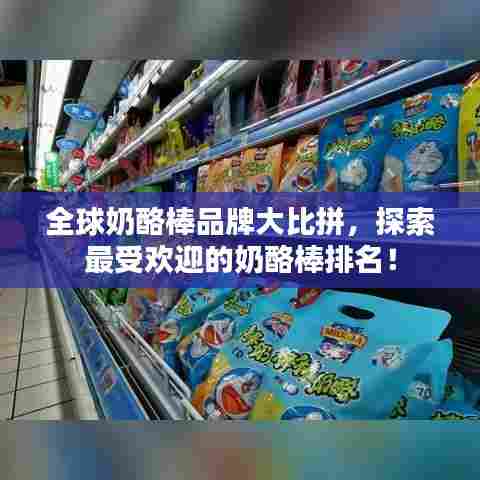 全球奶酪棒品牌大比拼，探索最受欢迎的奶酪棒排名！