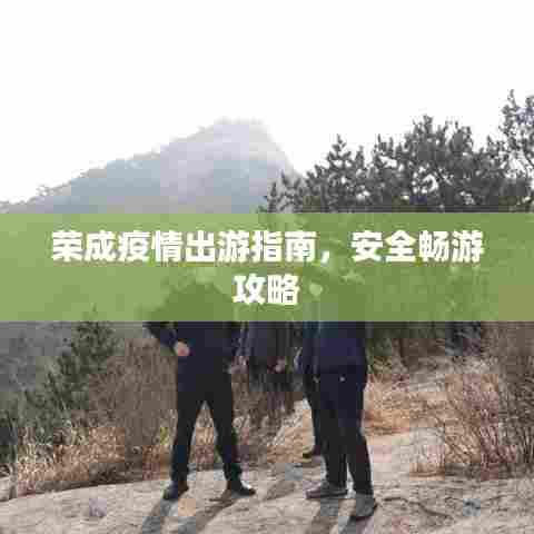 荣成疫情出游指南，安全畅游攻略