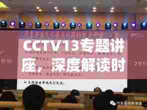 CCTV13专题讲座，深度解读时事热点，引领新时代理解之门