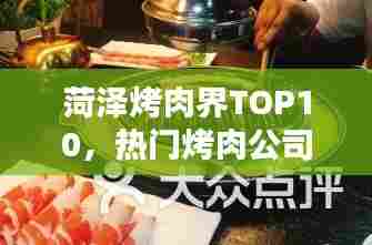 菏泽烤肉界TOP10，热门烤肉公司榜单揭晓！