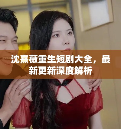 沈熹薇重生短剧大全，最新更新深度解析