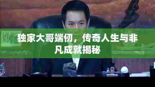 独家大哥端仞，传奇人生与非凡成就揭秘