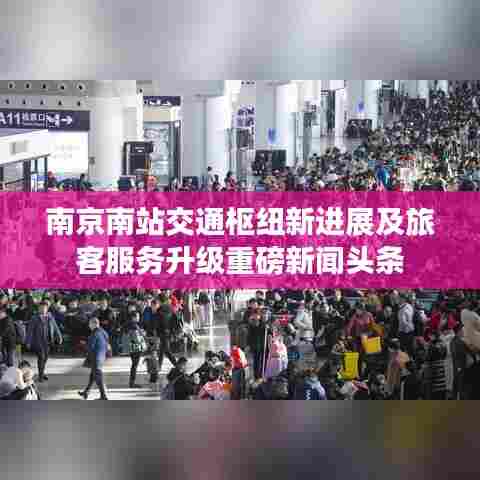 南京南站交通枢纽新进展及旅客服务升级重磅新闻头条
