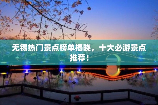 无锡热门景点榜单揭晓，十大必游景点推荐！