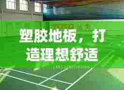 塑胶地板，打造理想舒适空间的优选材料——百度搜索热门推荐