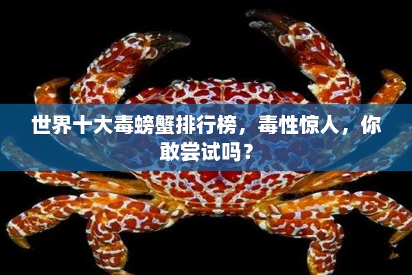 世界十大毒螃蟹排行榜，毒性惊人，你敢尝试吗？