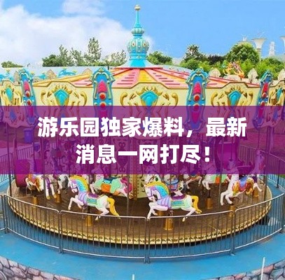 游乐园独家爆料，最新消息一网打尽！