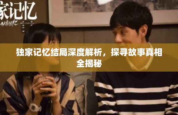 独家记忆结局深度解析，探寻故事真相全揭秘