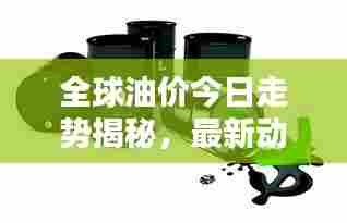全球油价今日走势揭秘，最新动态与影响因素全解析