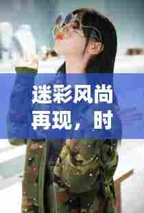 迷彩风尚再现，时尚与实战的完美结合攻略