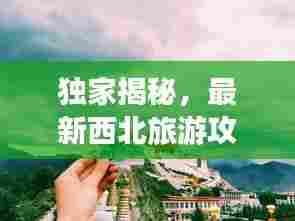 独家揭秘，最新西北旅游攻略，带你畅游无界之美！