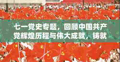 七一党史专题，回顾中国共产党辉煌历程与伟大成就，铸就时代荣光
