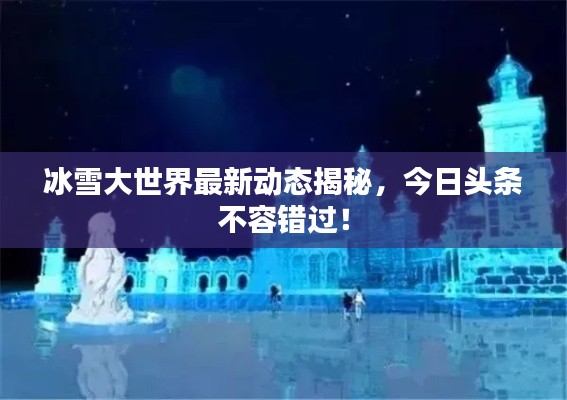 冰雪大世界最新动态揭秘，今日头条不容错过！