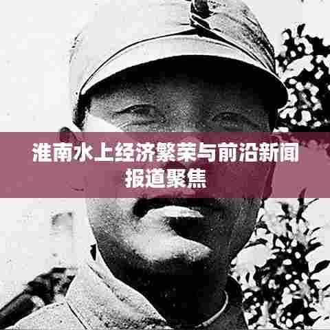 淮南水上经济繁荣与前沿新闻报道聚焦