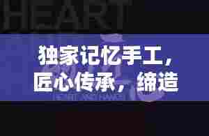 独家记忆手工，匠心传承，缔造独一无二的美好回忆
