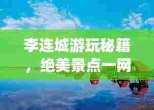 李连城游玩秘籍，绝美景点一网打尽！