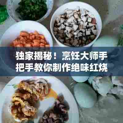 独家揭秘！烹饪大师手把手教你制作绝味红烧肉，独家秘方不容错过！