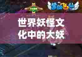 世界妖怪文化中的大妖榜单揭秘，震撼人心的顶级妖怪排名！