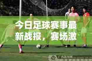 今日足球赛事最新战报，赛场激战正酣，球迷热议不断