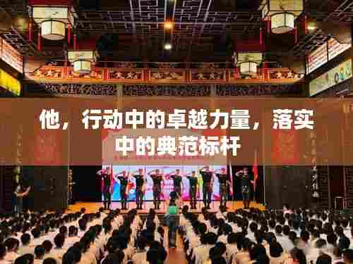 他，行动中的卓越力量，落实中的典范标杆