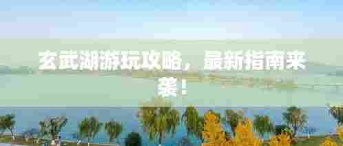 玄武湖游玩攻略，最新指南来袭！