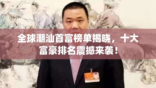 全球潮汕首富榜单揭晓，十大富豪排名震撼来袭！