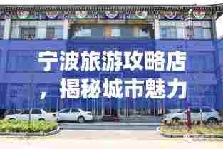 宁波旅游攻略店，揭秘城市魅力，畅游宁波不打烊！