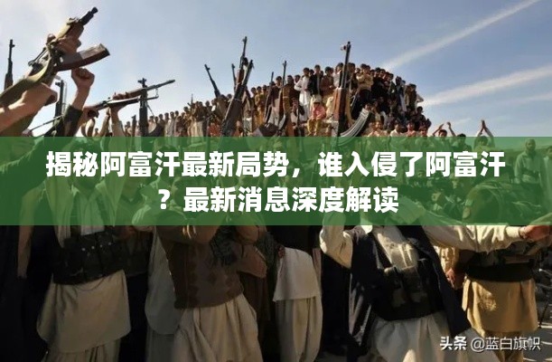 揭秘阿富汗最新局势，谁入侵了阿富汗？最新消息深度解读