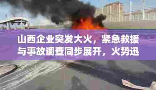山西企业突发大火，紧急救援与事故调查同步展开，火势迅速控制