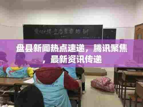 盘县新闻热点速递，腾讯聚焦，最新资讯传递