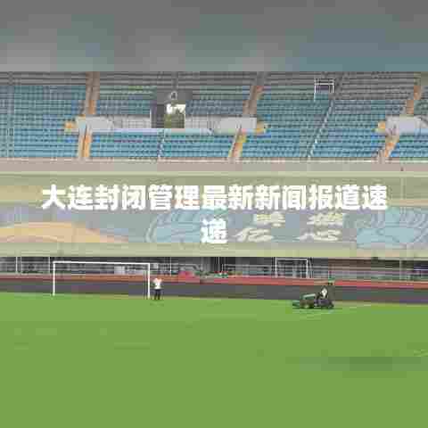 大连封闭管理最新新闻报道速递